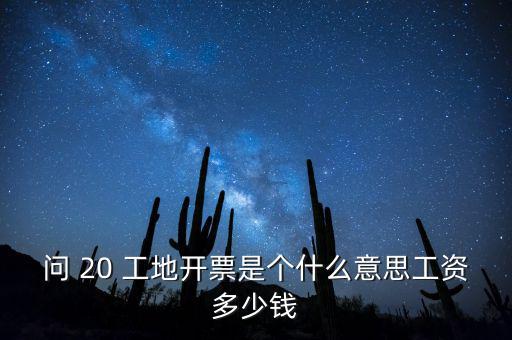 逐聯開票什么意思，問 20 工地開票是個什么意思工資多少錢