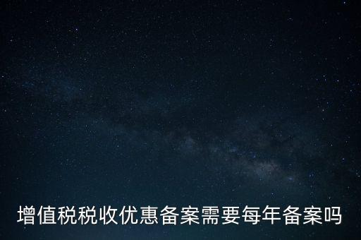 增值稅優(yōu)惠什么備案，增值稅稅收優(yōu)惠備案需要每年備案嗎