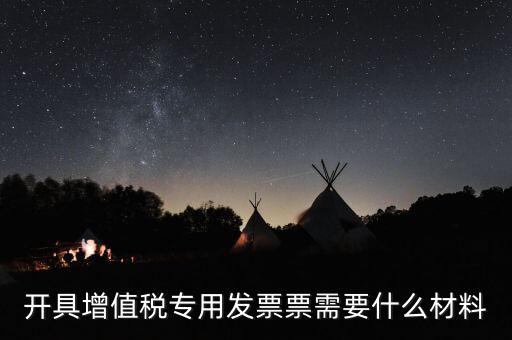 開具增值稅專用發票票需要什么材料