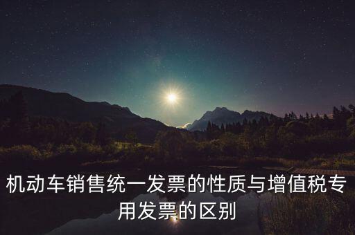 機動車銷售統一發票的性質與增值稅專用發票的區別