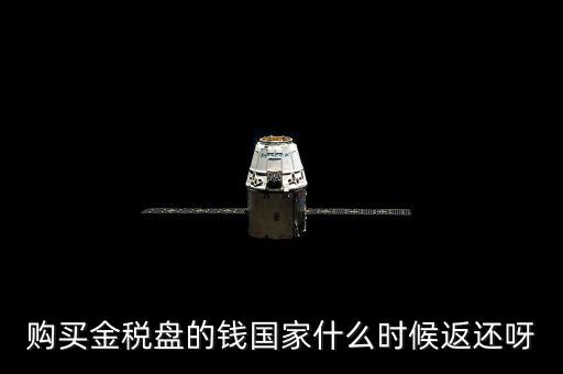 抵扣的稅再什么時候退還，購買金稅盤的錢國家什么時候返還呀