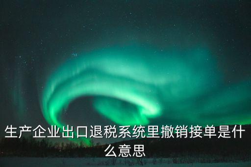 生產企業出口退稅系統里撤銷接單是什么意思