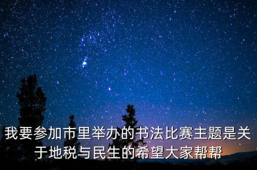 我要參加市里舉辦的書法比賽主題是關于地稅與民生的希望大家幫幫