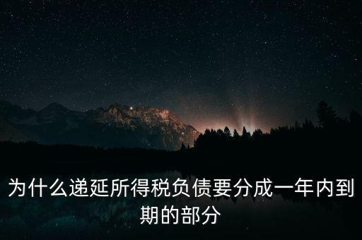 為什么遞延所得稅負債要分成一年內到期的部分