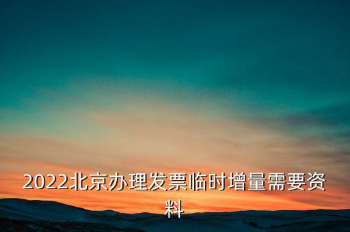2022北京辦理發票臨時增量需要資料