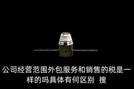 公司經營范圍外包服務和銷售的稅是一樣的嗎具體有何區別  搜