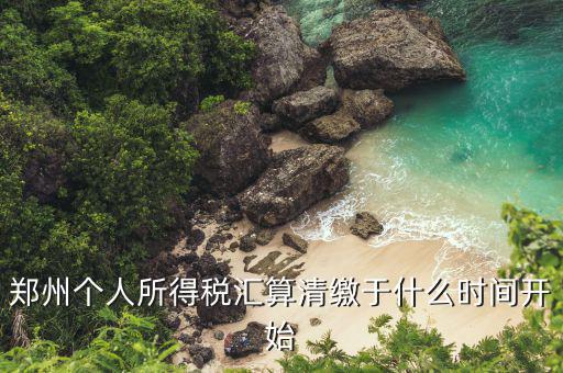 鄭州地稅什么時候交，鄭州個人所得稅匯算清繳于什么時間開始
