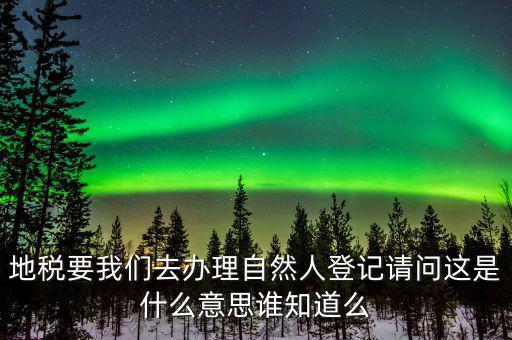 地稅要我們去辦理自然人登記請問這是什么意思誰知道么