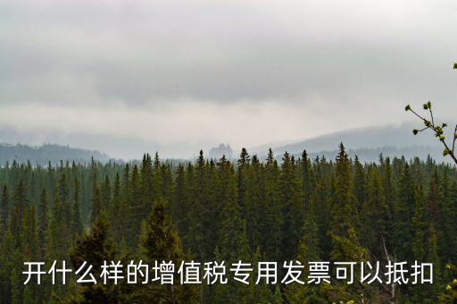 開什么樣的增值稅專用發票可以抵扣