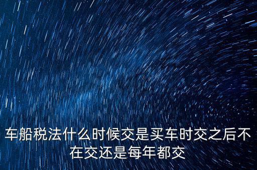車船稅法什么時(shí)候交是買(mǎi)車時(shí)交之后不在交還是每年都交