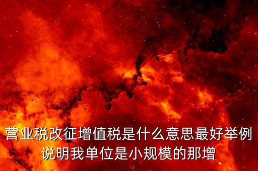 營業稅改征增值稅是什么意思最好舉例說明我單位是小規模的那增