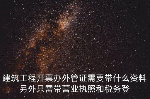建筑工程開票辦外管證需要帶什么資料另外只需帶營業執照和稅務登