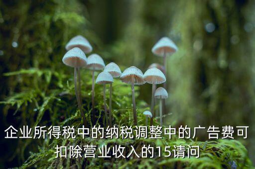 企業(yè)所得稅中的納稅調整中的廣告費可扣除營業(yè)收入的15請問