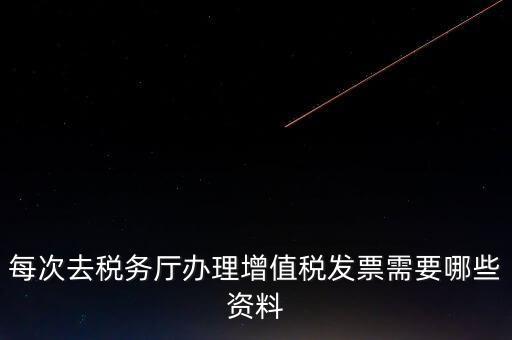 每次去稅務廳辦理增值稅發票需要哪些資料