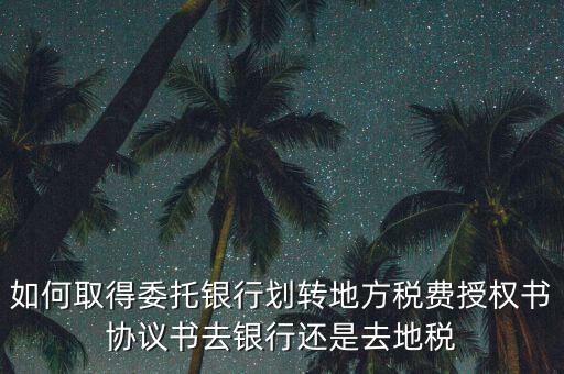 如何取得委托銀行劃轉地方稅費授權書協議書去銀行還是去地稅