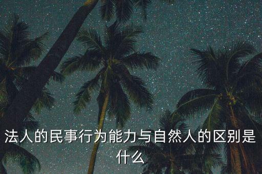 法人的民事行為能力與自然人的區別是什么