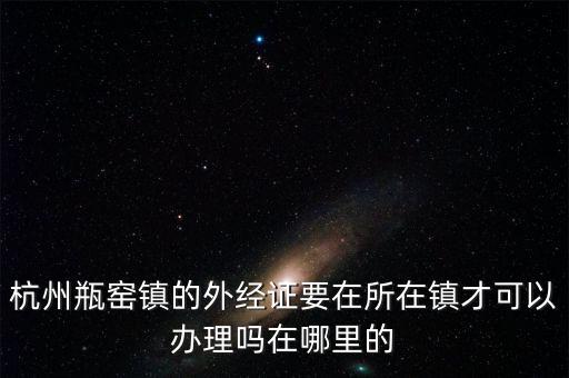 杭州瓶窯鎮的外經證要在所在鎮才可以辦理嗎在哪里的