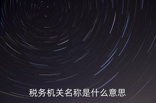 江津稅務機關名稱是什么，稅務機構名稱是指什么