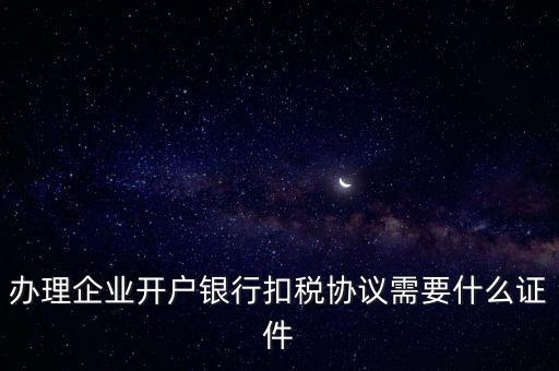 辦理企業開戶銀行扣稅協議需要什么證件