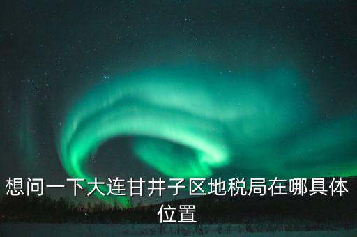 想問一下大連甘井子區地稅局在哪具體位置