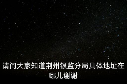 請問大家知道荊州銀監分局具體地址在哪兒謝謝