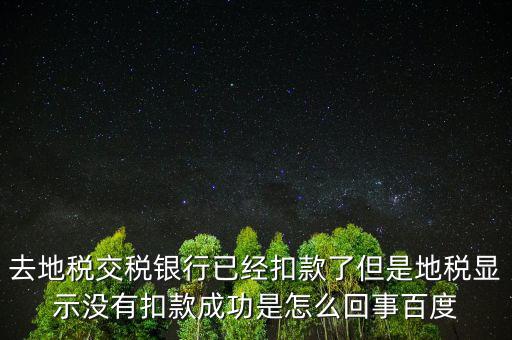 去地稅交稅銀行已經扣款了但是地稅顯示沒有扣款成功是怎么回事百度