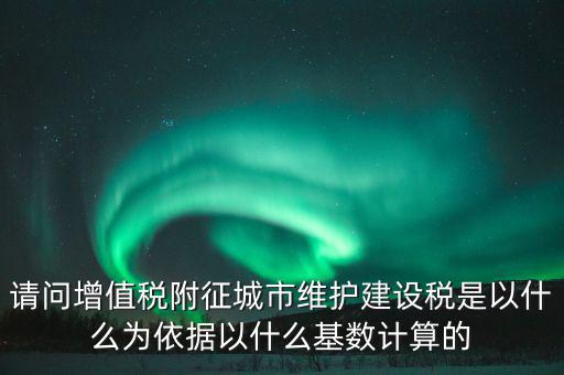 請問增值稅附征城市維護建設稅是以什么為依據以什么基數計算的