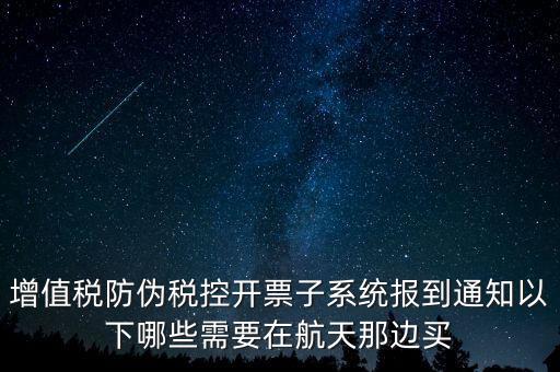 稅控機什么時候買，增值稅防偽稅控開票子系統報到通知以下哪些需要在航天那邊買