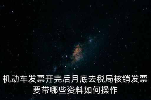 機動車發票開完后月底去稅局核銷發票要帶哪些資料如何操作