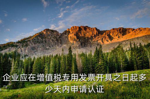 企業應在增值稅專用發票開具之日起多少天內申請認證
