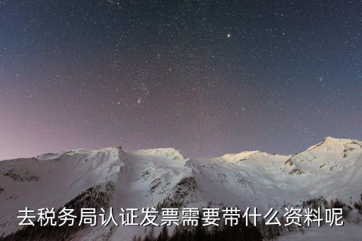 去稅務局認證發票需要帶什么資料呢
