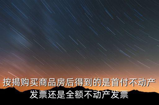 按揭購買商品房后得到的是首付不動產發票還是全額不動產發票