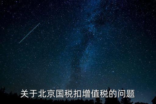 北京市國(guó)稅精神是什么意思，關(guān)于北京國(guó)稅扣增值稅的問題