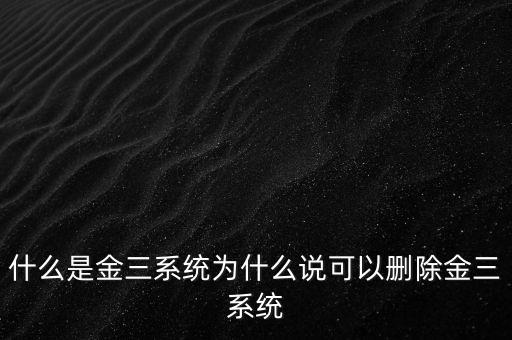 什么是國(guó)稅金三系統(tǒng)，什么是金三系統(tǒng)為什么說可以刪除金三系統(tǒng)