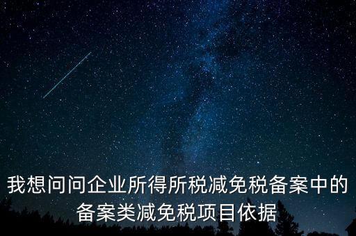 我想問問企業所得所稅減免稅備案中的備案類減免稅項目依據