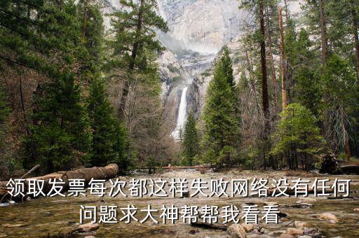 領取發票每次都這樣失敗網絡沒有任何問題求大神幫幫我看看