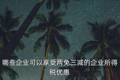 什么企業享受減稅政策，哪些企業可以享受兩免三減的企業所得稅優惠