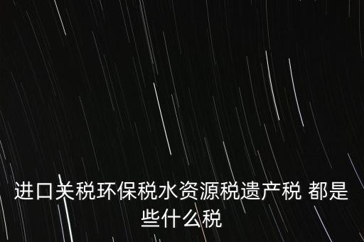 進口關稅環保稅水資源稅遺產稅 都是些什么稅