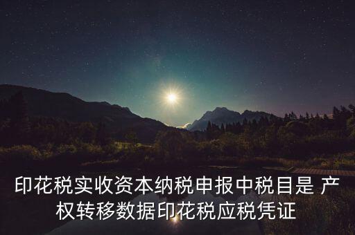 什么是應(yīng)稅憑證，印花稅實(shí)收資本納稅申報(bào)中稅目是 產(chǎn)權(quán)轉(zhuǎn)移數(shù)據(jù)印花稅應(yīng)稅憑證