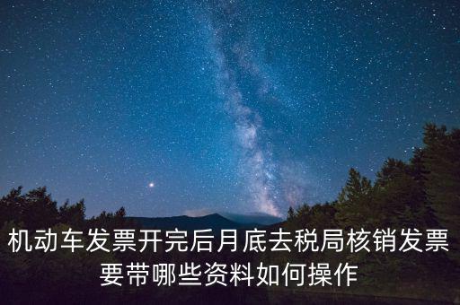 核定發票準備什么資料，機動車發票開完后月底去稅局核銷發票要帶哪些資料如何操作