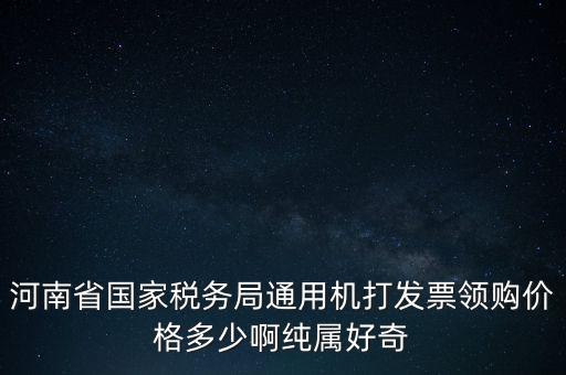 河南省國家稅務(wù)局通用機打發(fā)票領(lǐng)購價格多少啊純屬好奇