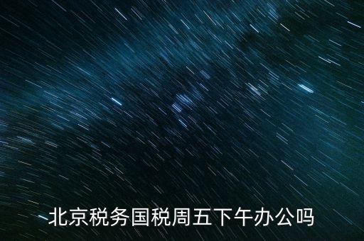 北京稅務國稅周五下午辦公嗎