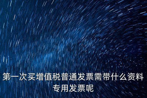 第一次開票需要什么資料，第一次買增值稅普通發票需帶什么資料專用發票呢