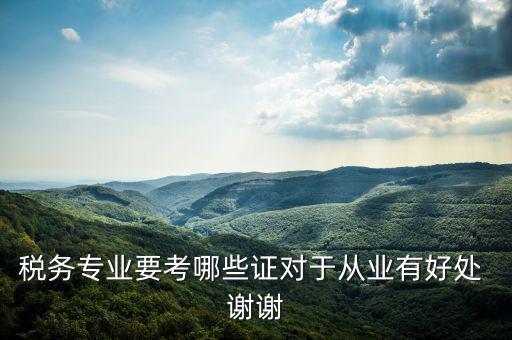 稅務專業要考哪些證對于從業有好處 謝謝
