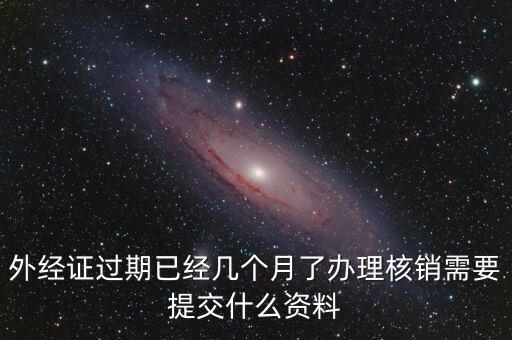 外經證什么時候過期直接核銷，已開外經證但此時合同作廢未開發票如何核銷外經證