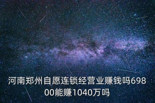 河南鄭州自愿連鎖經營業賺錢嗎69800能賺1040萬嗎
