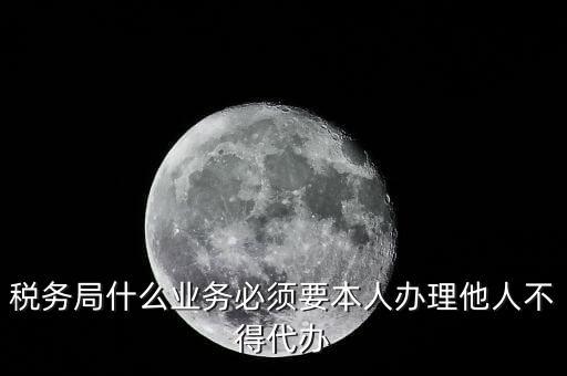 稅務局什么業務必須要本人辦理他人不得代辦