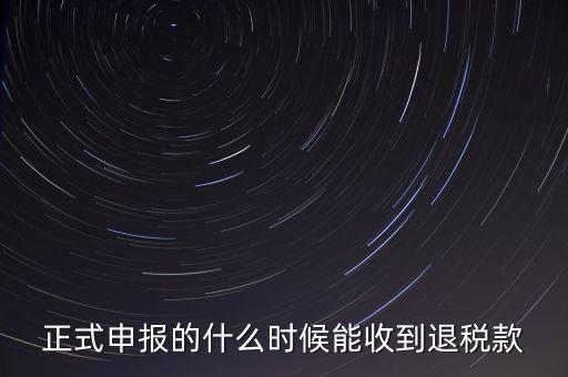 正式申報的什么時候能收到退稅款