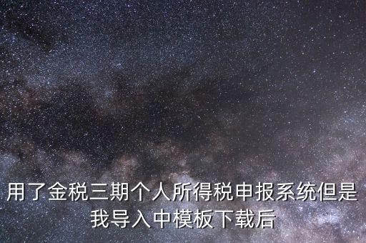 用了金稅三期個人所得稅申報系統但是我導入中模板下載后