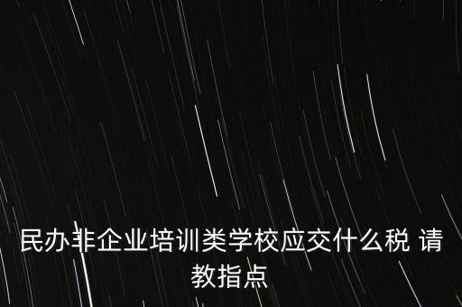 民辦非企業(yè)單位交什么稅，民辦非企業(yè)培訓(xùn)類(lèi)學(xué)校應(yīng)交什么稅 請(qǐng)教指點(diǎn)